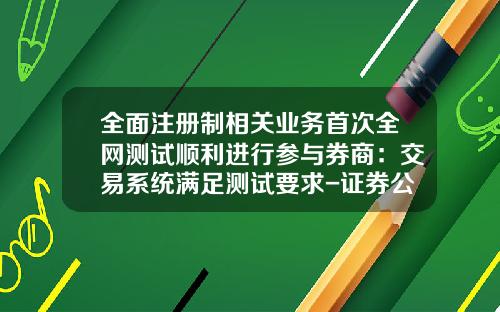 全面注册制相关业务首次全网测试顺利进行参与券商：交易系统满足测试要求-证券公司集中交易运行管理有哪些要求