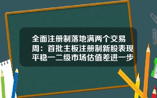 全面注册制落地满两个交易周：首批主板注册制新股表现平稳一二级市场估值差进一步缩小-新股多少一字板