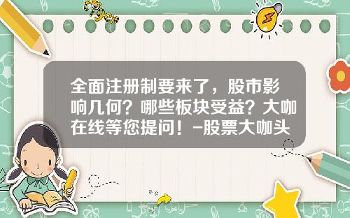 全面注册制要来了，股市影响几何？哪些板块受益？大咖在线等您提问！-股票大咖头条新闻资讯