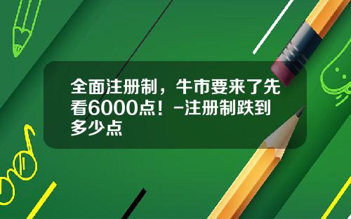 全面注册制，牛市要来了先看6000点！-注册制跌到多少点