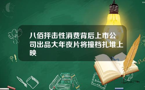 八佰抨击性消费背后上市公司出品大年夜片将撞档扎堆上映