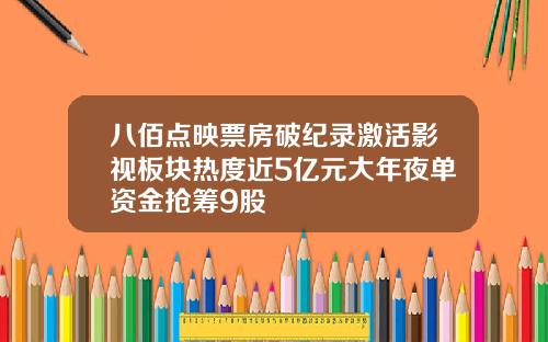 八佰点映票房破纪录激活影视板块热度近5亿元大年夜单资金抢筹9股