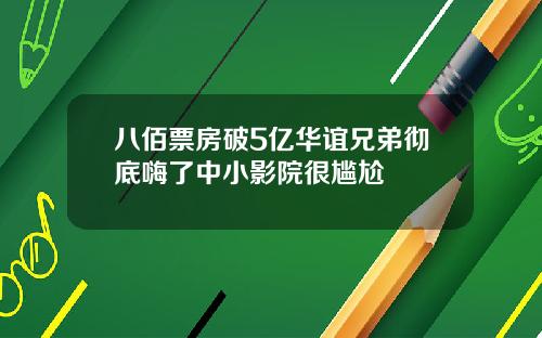 八佰票房破5亿华谊兄弟彻底嗨了中小影院很尴尬