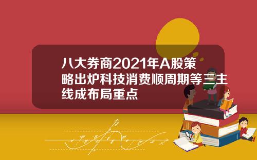 八大券商2021年A股策略出炉科技消费顺周期等三主线成布局重点