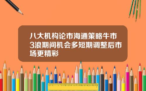 八大机构论市海通策略牛市3浪期间机会多短期调整后市场更精彩