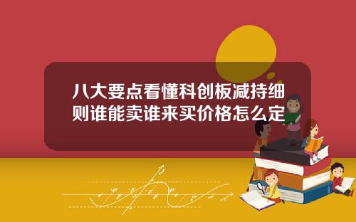 八大要点看懂科创板减持细则谁能卖谁来买价格怎么定