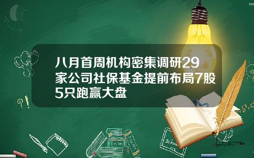 八月首周机构密集调研29家公司社保基金提前布局7股5只跑赢大盘