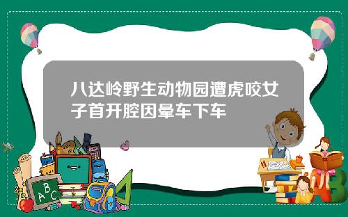 八达岭野生动物园遭虎咬女子首开腔因晕车下车