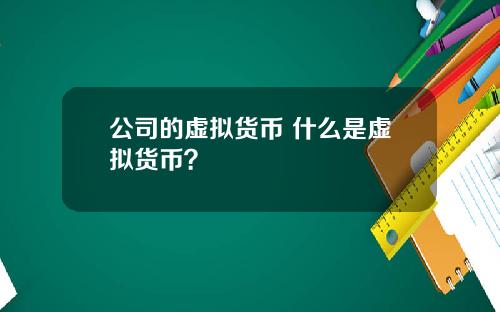 公司的虚拟货币 什么是虚拟货币？