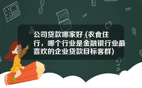 公司贷款哪家好 (衣食住行,哪个行业是金融银行业最喜欢的企业贷款目标客群)