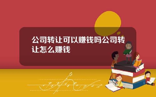 公司转让可以赚钱吗公司转让怎么赚钱