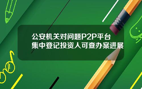 公安机关对问题P2P平台集中登记投资人可查办案进展