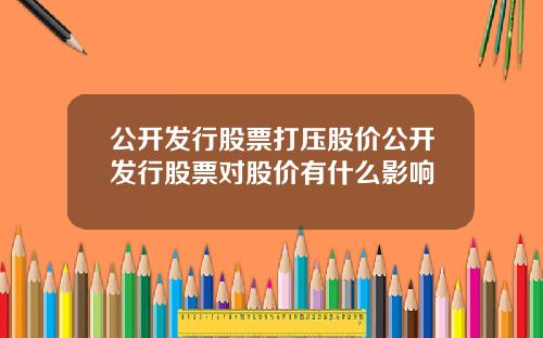 公开发行股票打压股价公开发行股票对股价有什么影响