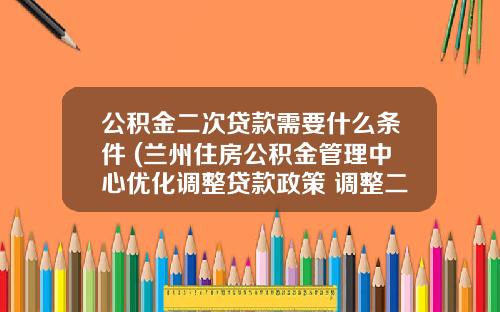 公积金二次贷款需要什么条件 (兰州住房公积金管理中心优化调整贷款政策 调整二套房认定规则 取消再次申贷时间限制)_1