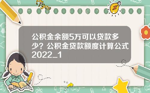 公积金余额5万可以贷款多少？公积金贷款额度计算公式2022_1