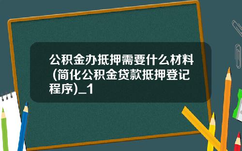 公积金办抵押需要什么材料 (简化公积金贷款抵押登记程序)_1