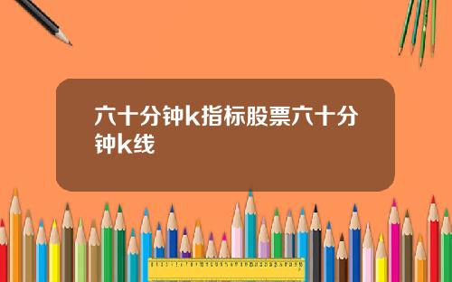 六十分钟k指标股票六十分钟k线