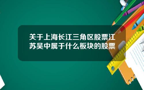 关于上海长江三角区股票江苏吴中属于什么板块的股票