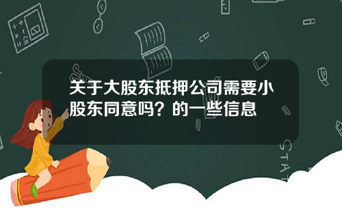 关于大股东抵押公司需要小股东同意吗？的一些信息