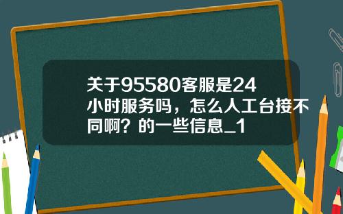 关于95580客服是24小时服务吗，怎么人工台接不同啊？的一些信息_1