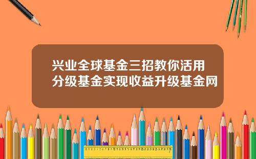 兴业全球基金三招教你活用分级基金实现收益升级基金网