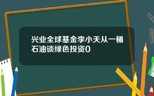 兴业全球基金李小天从一桶石油谈绿色投资0