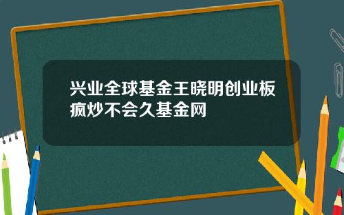 兴业全球基金王晓明创业板疯炒不会久基金网