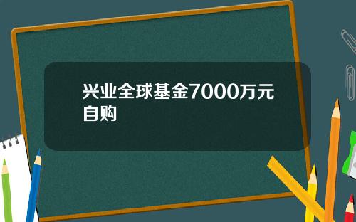 兴业全球基金7000万元自购
