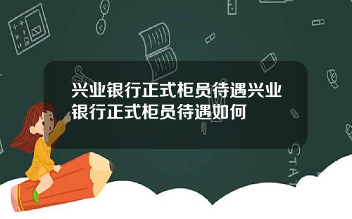 兴业银行正式柜员待遇兴业银行正式柜员待遇如何