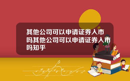 其他公司可以申请证券入市吗其他公司可以申请证券入市吗知乎
