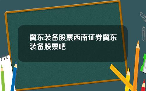 冀东装备股票西南证券冀东装备股票吧
