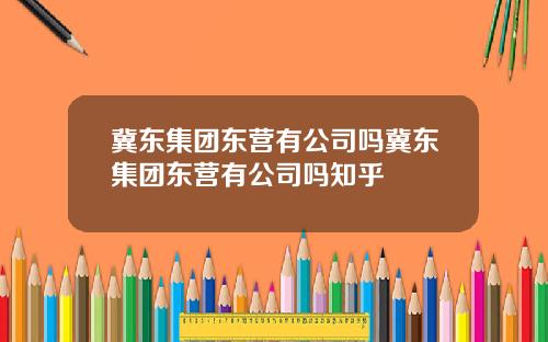 冀东集团东营有公司吗冀东集团东营有公司吗知乎