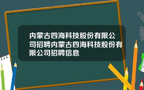 内蒙古四海科技股份有限公司招聘内蒙古四海科技股份有限公司招聘信息