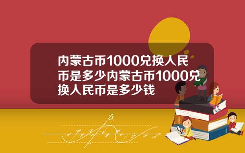 内蒙古币1000兑换人民币是多少内蒙古币1000兑换人民币是多少钱