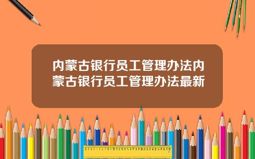 内蒙古银行员工管理办法内蒙古银行员工管理办法最新
