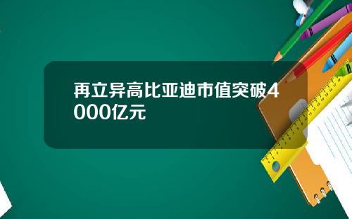 再立异高比亚迪市值突破4000亿元