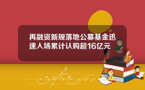 再融资新规落地公募基金迅速入场累计认购超16亿元