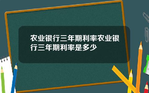 农业银行三年期利率农业银行三年期利率是多少