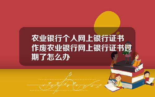 农业银行个人网上银行证书作废农业银行网上银行证书过期了怎么办