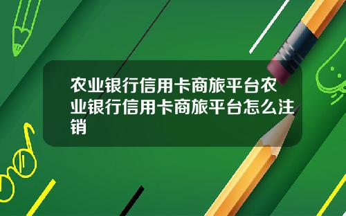 农业银行信用卡商旅平台农业银行信用卡商旅平台怎么注销