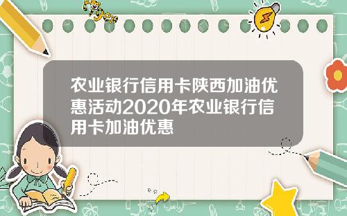 农业银行信用卡陕西加油优惠活动2020年农业银行信用卡加油优惠