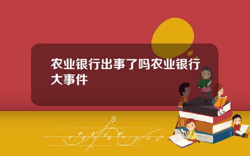 农业银行出事了吗农业银行大事件