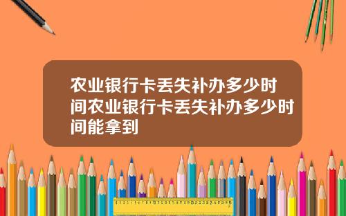 农业银行卡丢失补办多少时间农业银行卡丢失补办多少时间能拿到