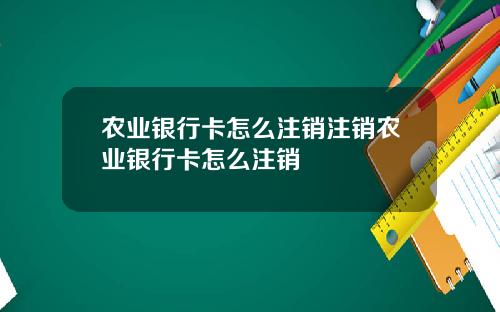 农业银行卡怎么注销注销农业银行卡怎么注销