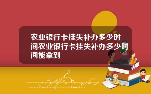 农业银行卡挂失补办多少时间农业银行卡挂失补办多少时间能拿到