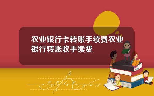 农业银行卡转账手续费农业银行转账收手续费