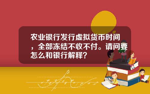 农业银行发行虚拟货币时间，全部冻结不收不付。请问要怎么和银行解释？