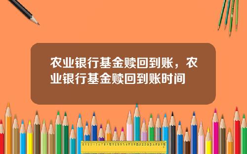 农业银行基金赎回到账，农业银行基金赎回到账时间