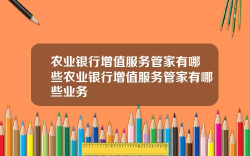 农业银行增值服务管家有哪些农业银行增值服务管家有哪些业务
