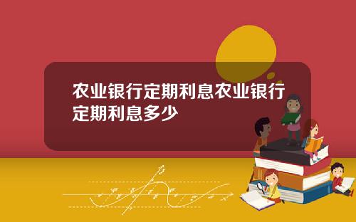 农业银行定期利息农业银行定期利息多少